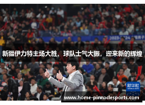 新疆伊力特主场大胜，球队士气大振，迎来新的辉煌