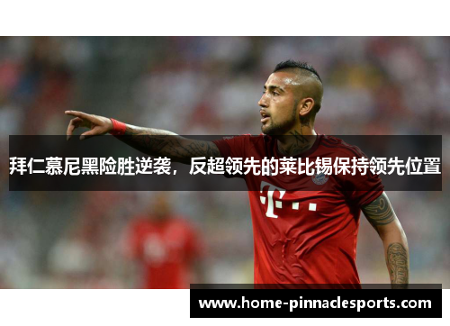 拜仁慕尼黑险胜逆袭，反超领先的莱比锡保持领先位置